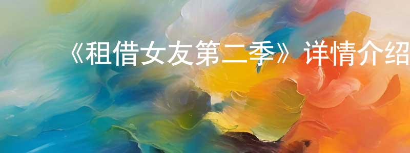 曹广波发布《租借女友第二季》详情介绍_租借女友第二季已完结在线观看_租借女友第二季迅雷下载_日漫